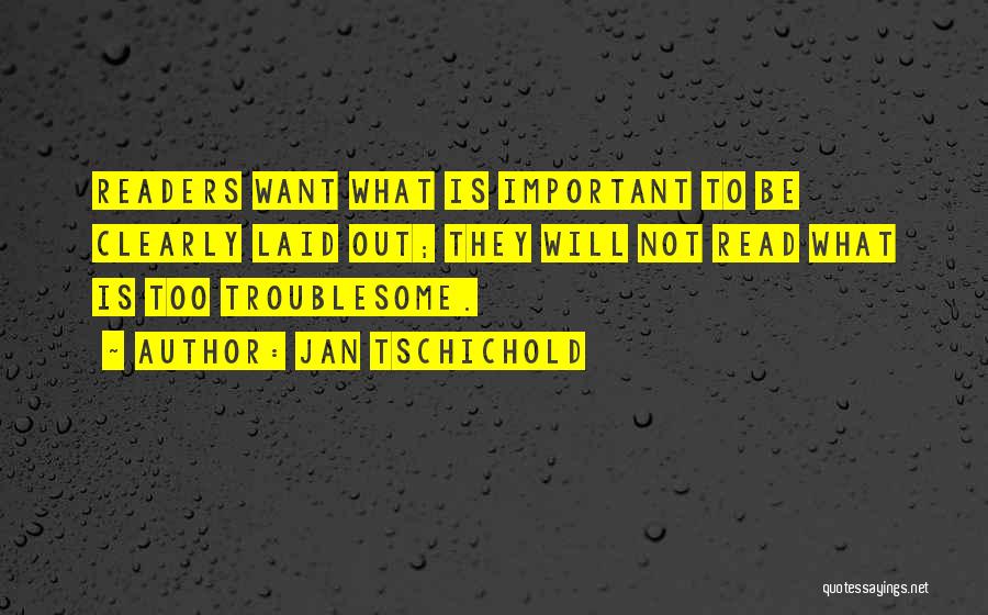 Jan Tschichold Quotes: Readers Want What Is Important To Be Clearly Laid Out; They Will Not Read What Is Too Troublesome.