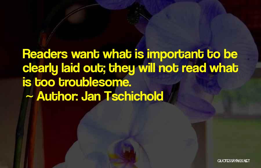 Jan Tschichold Quotes: Readers Want What Is Important To Be Clearly Laid Out; They Will Not Read What Is Too Troublesome.