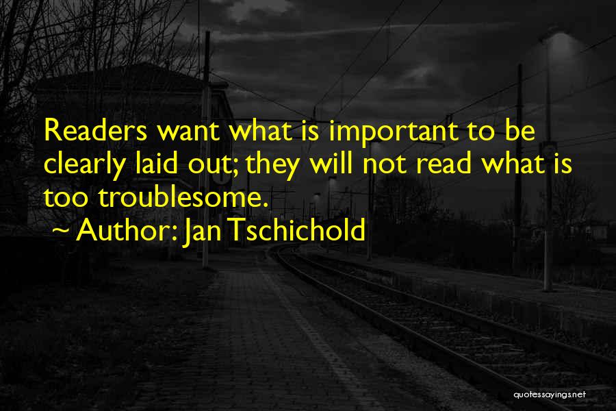 Jan Tschichold Quotes: Readers Want What Is Important To Be Clearly Laid Out; They Will Not Read What Is Too Troublesome.