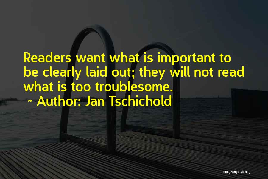 Jan Tschichold Quotes: Readers Want What Is Important To Be Clearly Laid Out; They Will Not Read What Is Too Troublesome.