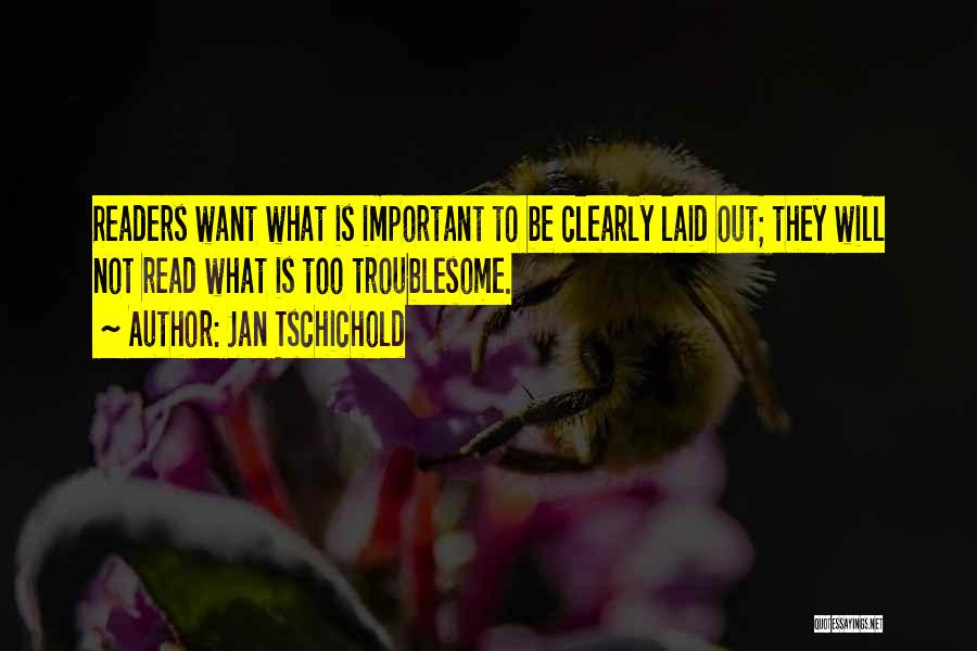 Jan Tschichold Quotes: Readers Want What Is Important To Be Clearly Laid Out; They Will Not Read What Is Too Troublesome.