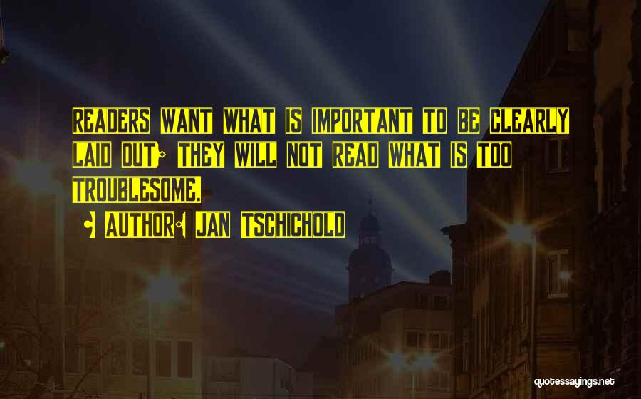 Jan Tschichold Quotes: Readers Want What Is Important To Be Clearly Laid Out; They Will Not Read What Is Too Troublesome.