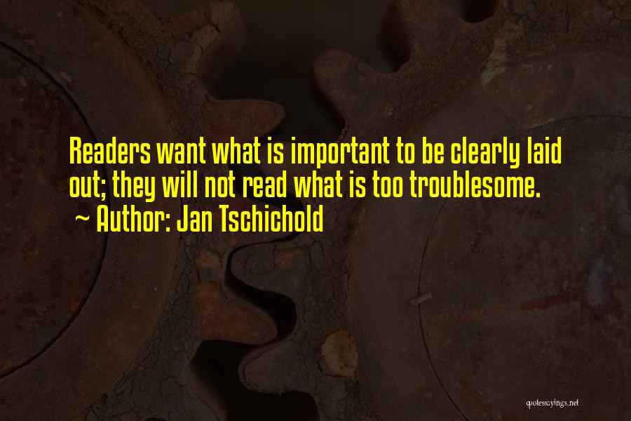Jan Tschichold Quotes: Readers Want What Is Important To Be Clearly Laid Out; They Will Not Read What Is Too Troublesome.