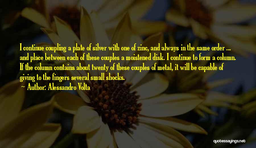 Alessandro Volta Quotes: I Continue Coupling A Plate Of Silver With One Of Zinc, And Always In The Same Order ... And Place