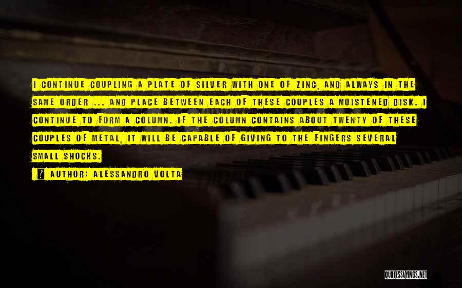 Alessandro Volta Quotes: I Continue Coupling A Plate Of Silver With One Of Zinc, And Always In The Same Order ... And Place