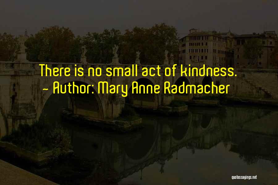 Mary Anne Radmacher Quotes: There Is No Small Act Of Kindness.