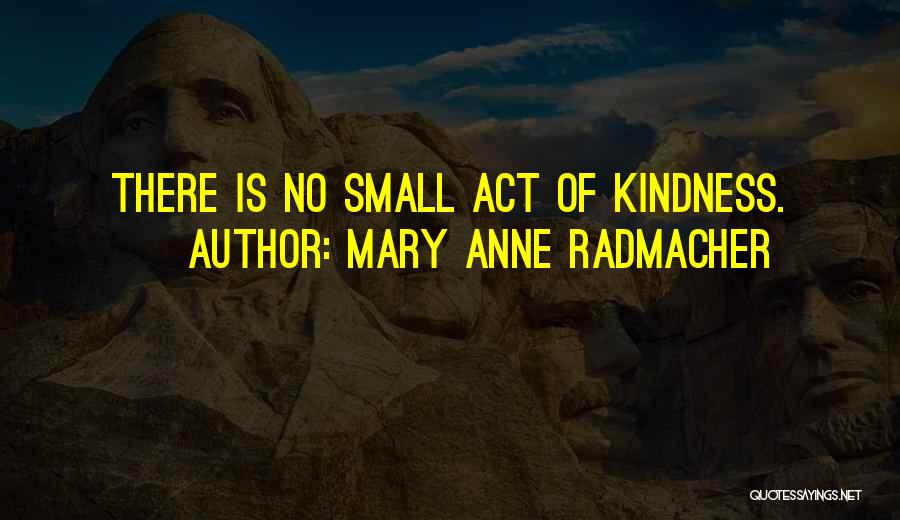 Mary Anne Radmacher Quotes: There Is No Small Act Of Kindness.