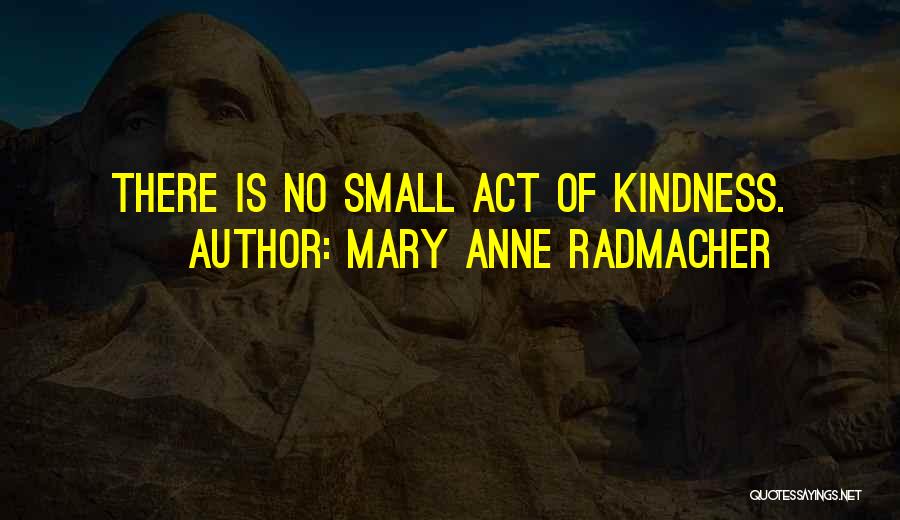 Mary Anne Radmacher Quotes: There Is No Small Act Of Kindness.