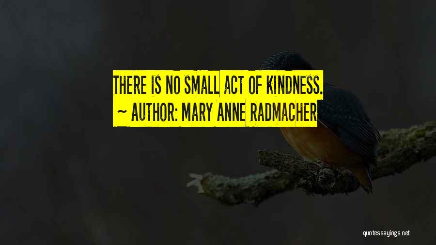 Mary Anne Radmacher Quotes: There Is No Small Act Of Kindness.