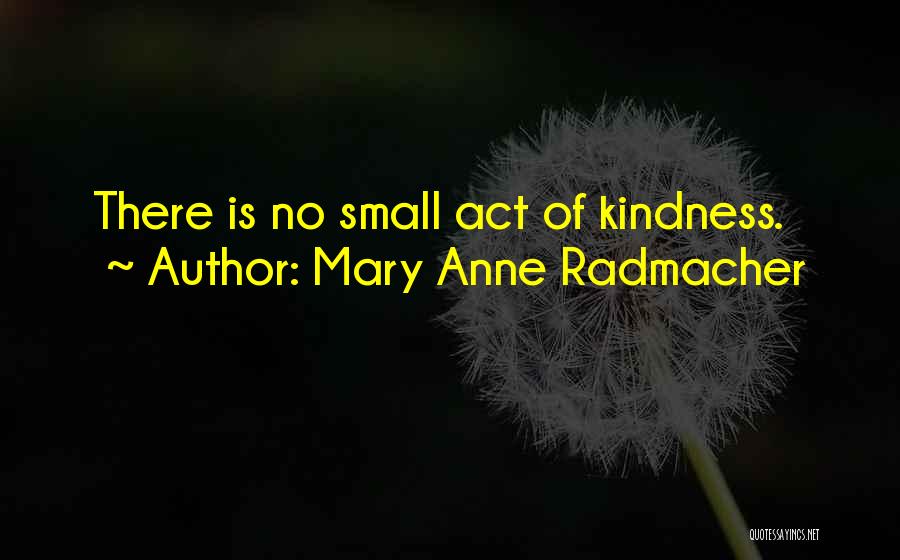 Mary Anne Radmacher Quotes: There Is No Small Act Of Kindness.