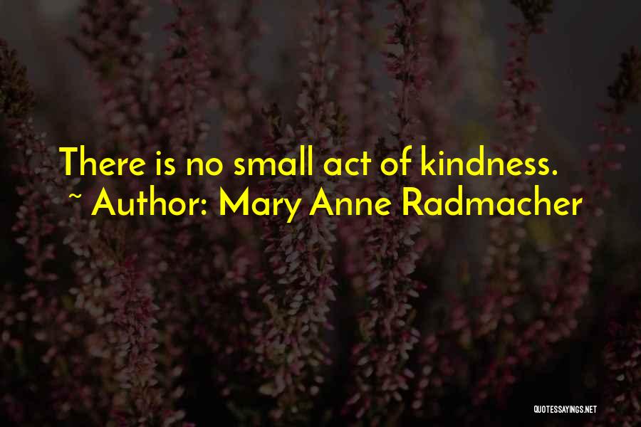 Mary Anne Radmacher Quotes: There Is No Small Act Of Kindness.