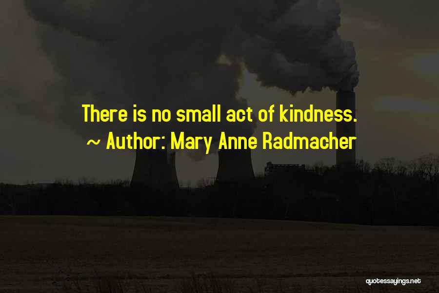 Mary Anne Radmacher Quotes: There Is No Small Act Of Kindness.