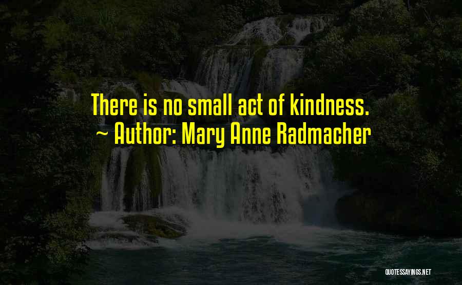 Mary Anne Radmacher Quotes: There Is No Small Act Of Kindness.