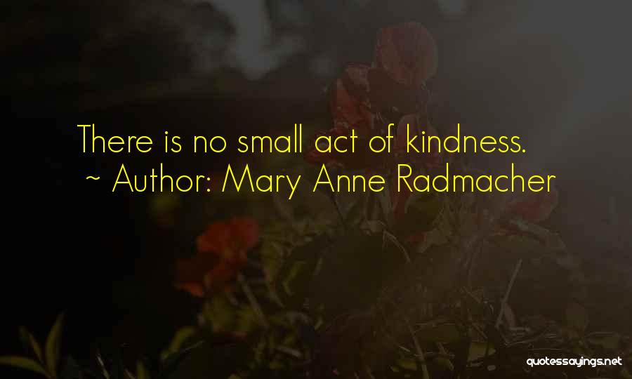 Mary Anne Radmacher Quotes: There Is No Small Act Of Kindness.