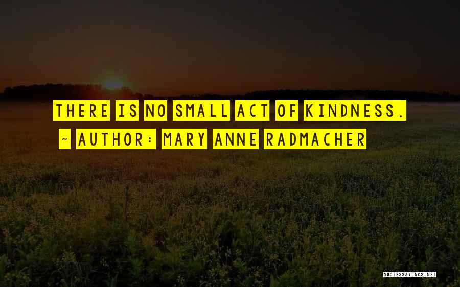 Mary Anne Radmacher Quotes: There Is No Small Act Of Kindness.