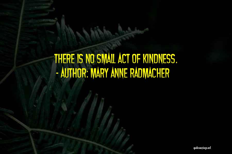 Mary Anne Radmacher Quotes: There Is No Small Act Of Kindness.