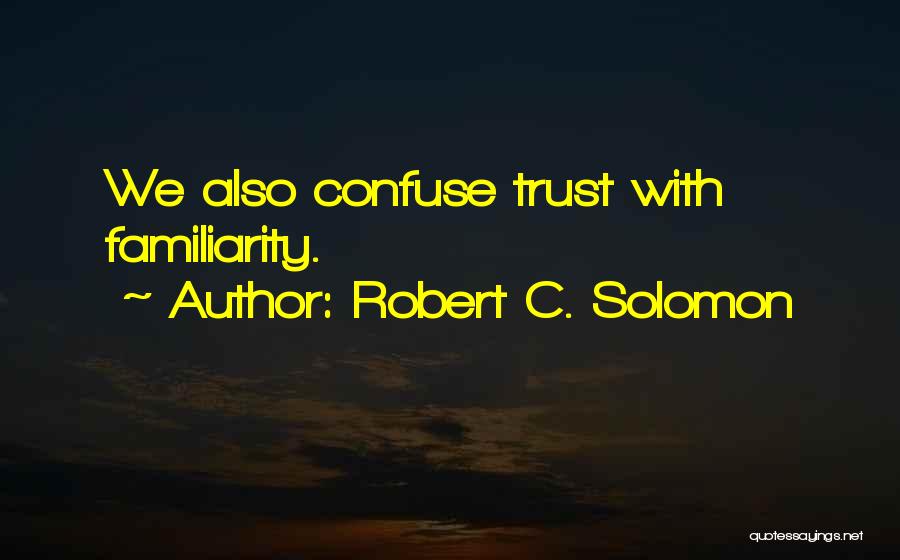 Robert C. Solomon Quotes: We Also Confuse Trust With Familiarity.