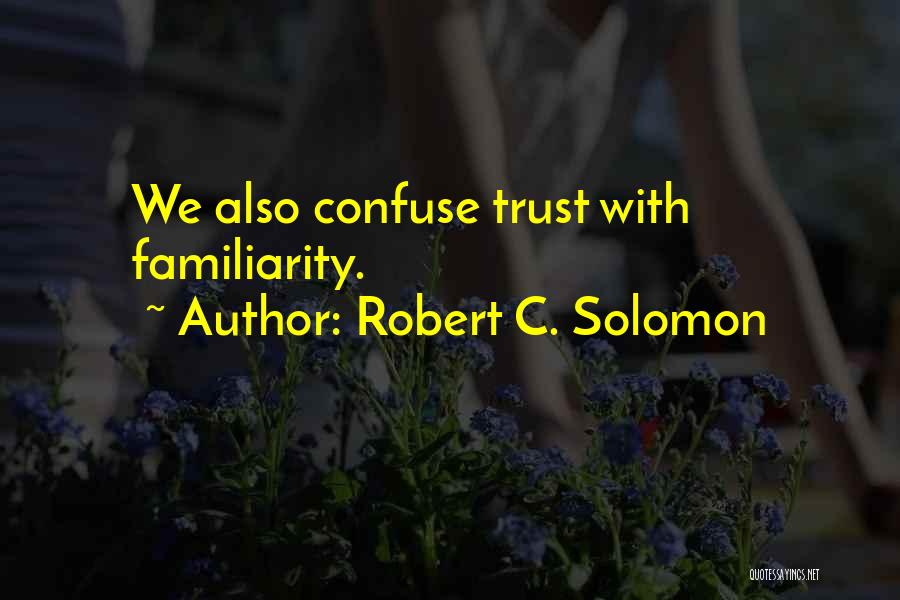 Robert C. Solomon Quotes: We Also Confuse Trust With Familiarity.