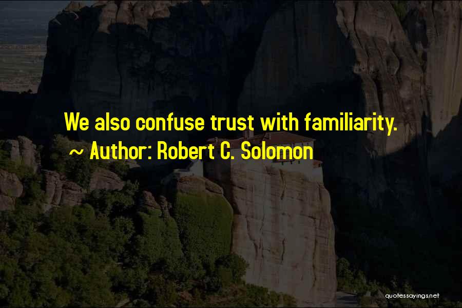 Robert C. Solomon Quotes: We Also Confuse Trust With Familiarity.