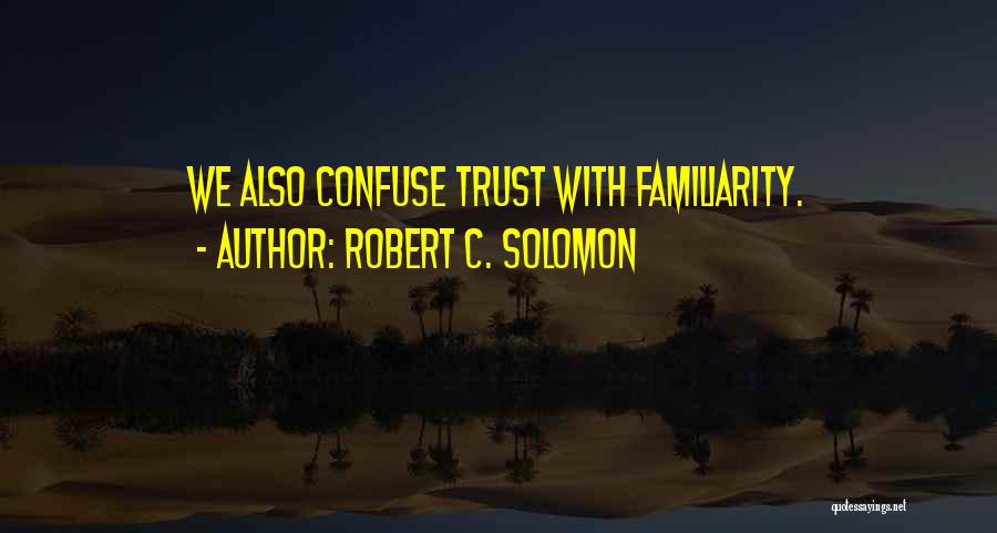 Robert C. Solomon Quotes: We Also Confuse Trust With Familiarity.