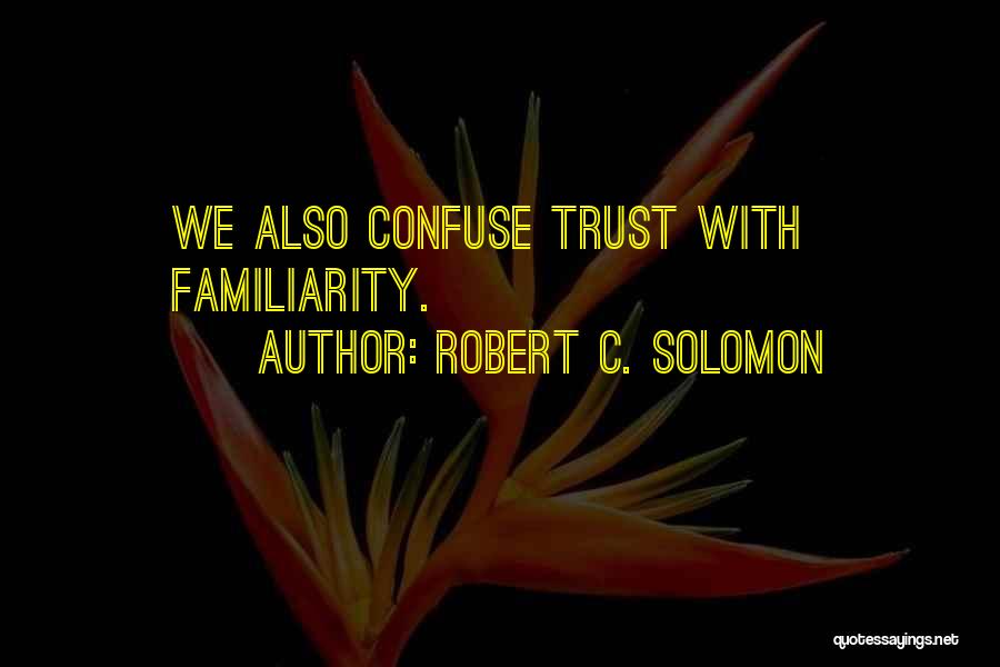 Robert C. Solomon Quotes: We Also Confuse Trust With Familiarity.
