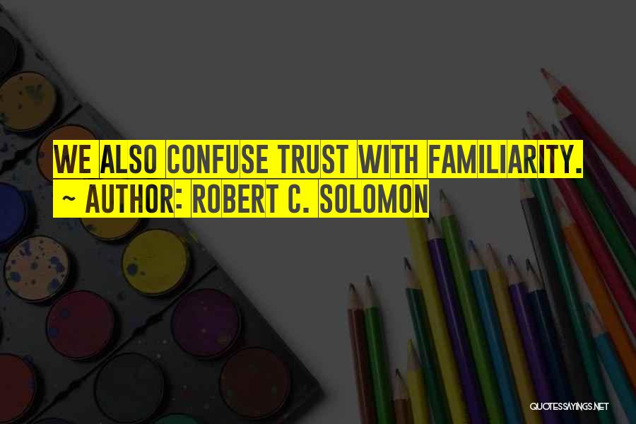 Robert C. Solomon Quotes: We Also Confuse Trust With Familiarity.