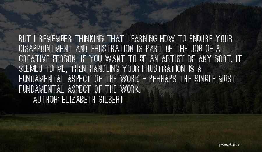 Elizabeth Gilbert Quotes: But I Remember Thinking That Learning How To Endure Your Disappointment And Frustration Is Part Of The Job Of A