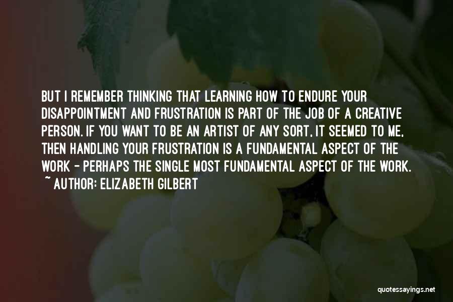 Elizabeth Gilbert Quotes: But I Remember Thinking That Learning How To Endure Your Disappointment And Frustration Is Part Of The Job Of A