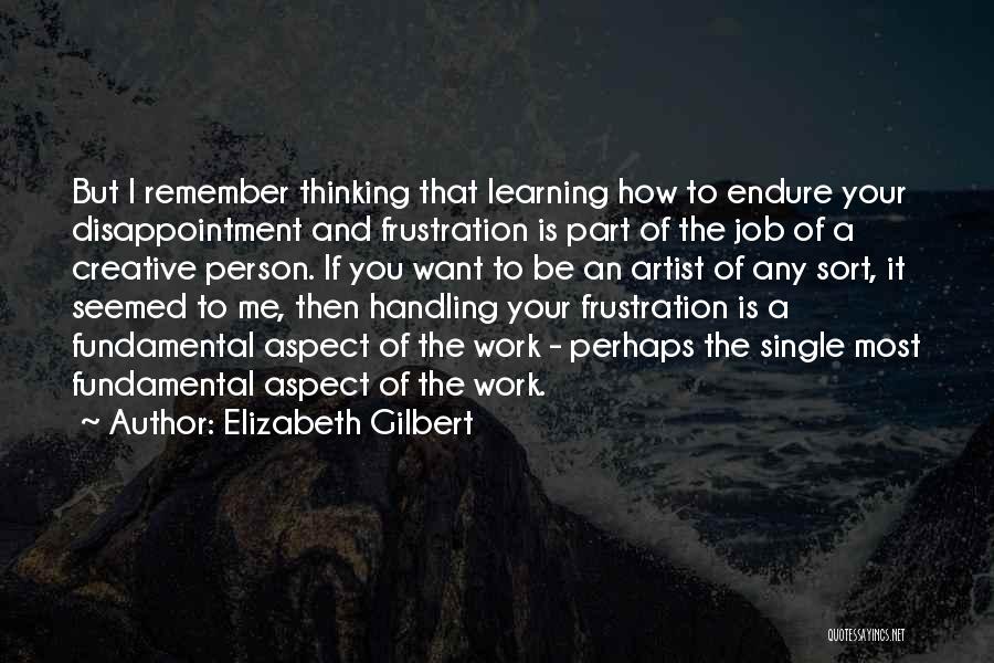 Elizabeth Gilbert Quotes: But I Remember Thinking That Learning How To Endure Your Disappointment And Frustration Is Part Of The Job Of A