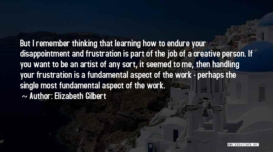 Elizabeth Gilbert Quotes: But I Remember Thinking That Learning How To Endure Your Disappointment And Frustration Is Part Of The Job Of A