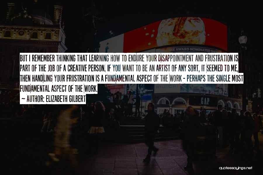Elizabeth Gilbert Quotes: But I Remember Thinking That Learning How To Endure Your Disappointment And Frustration Is Part Of The Job Of A