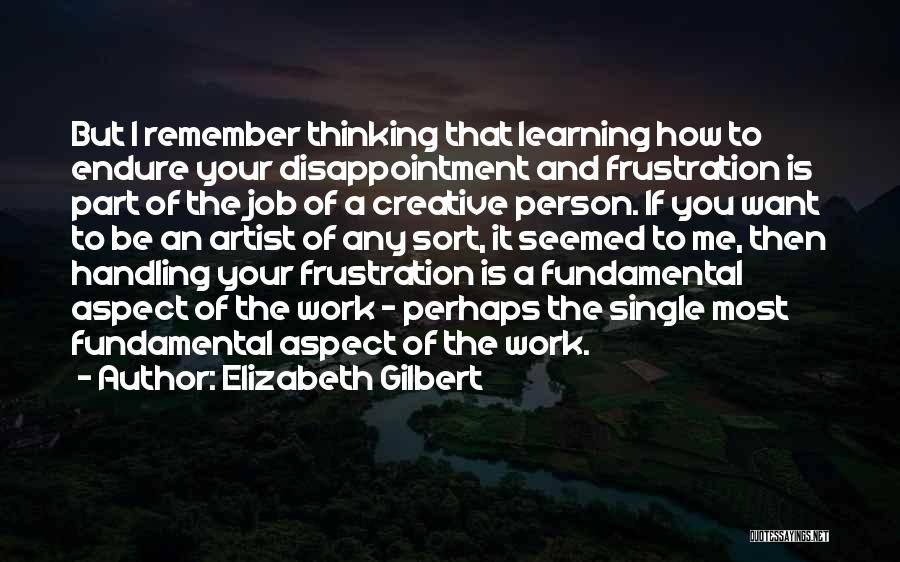 Elizabeth Gilbert Quotes: But I Remember Thinking That Learning How To Endure Your Disappointment And Frustration Is Part Of The Job Of A