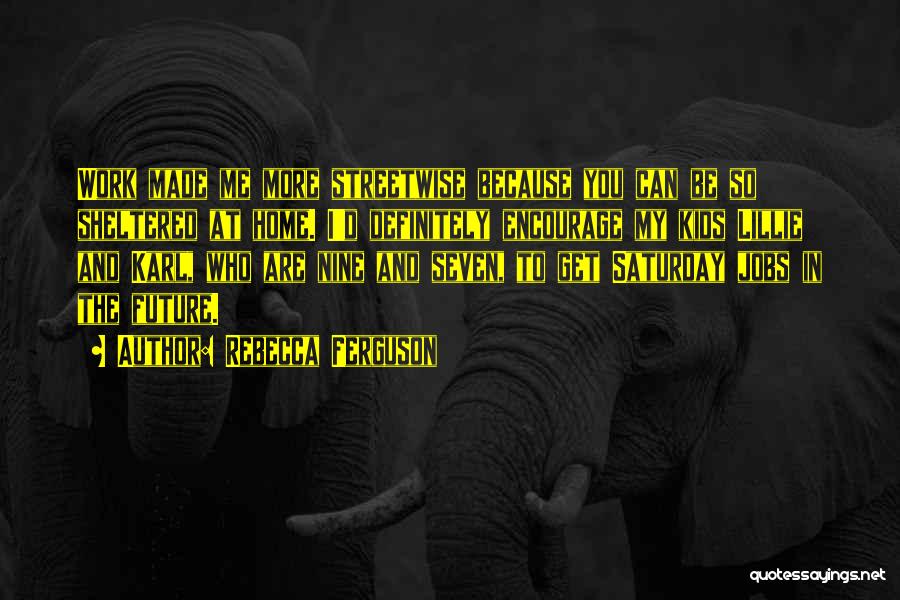 Rebecca Ferguson Quotes: Work Made Me More Streetwise Because You Can Be So Sheltered At Home. I'd Definitely Encourage My Kids Lillie And