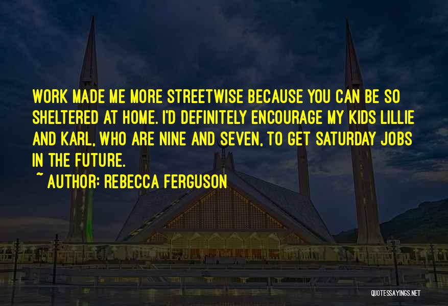 Rebecca Ferguson Quotes: Work Made Me More Streetwise Because You Can Be So Sheltered At Home. I'd Definitely Encourage My Kids Lillie And