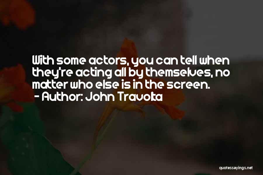 John Travolta Quotes: With Some Actors, You Can Tell When They're Acting All By Themselves, No Matter Who Else Is In The Screen.