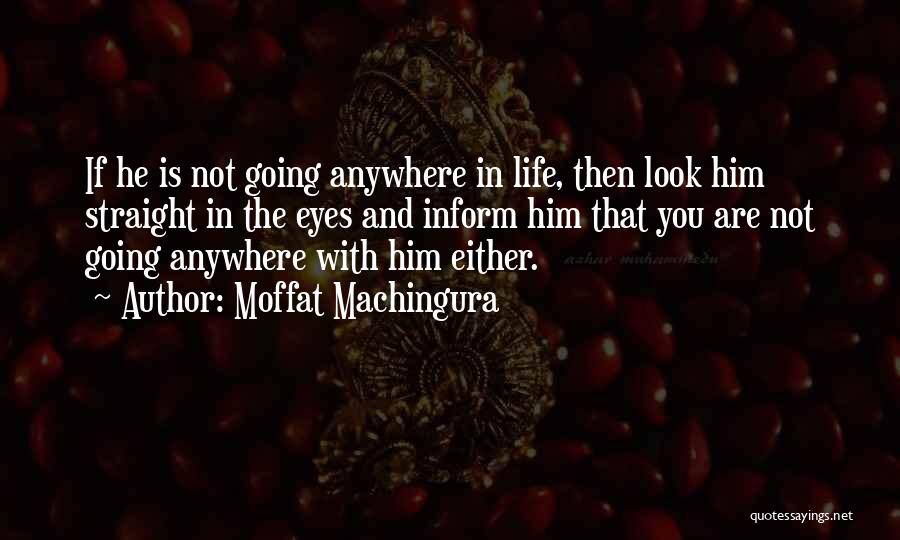 Moffat Machingura Quotes: If He Is Not Going Anywhere In Life, Then Look Him Straight In The Eyes And Inform Him That You