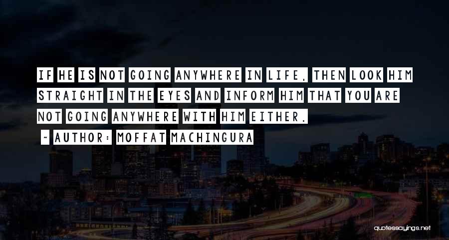 Moffat Machingura Quotes: If He Is Not Going Anywhere In Life, Then Look Him Straight In The Eyes And Inform Him That You