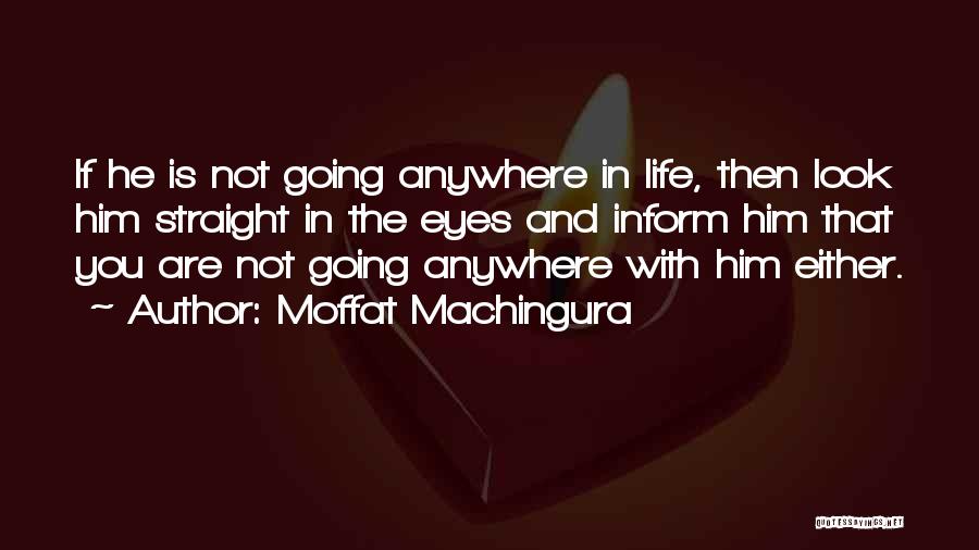 Moffat Machingura Quotes: If He Is Not Going Anywhere In Life, Then Look Him Straight In The Eyes And Inform Him That You