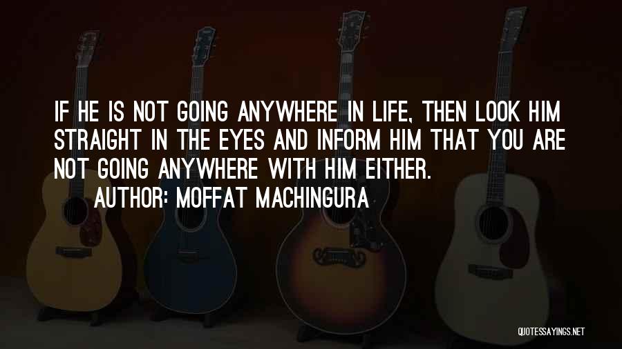 Moffat Machingura Quotes: If He Is Not Going Anywhere In Life, Then Look Him Straight In The Eyes And Inform Him That You