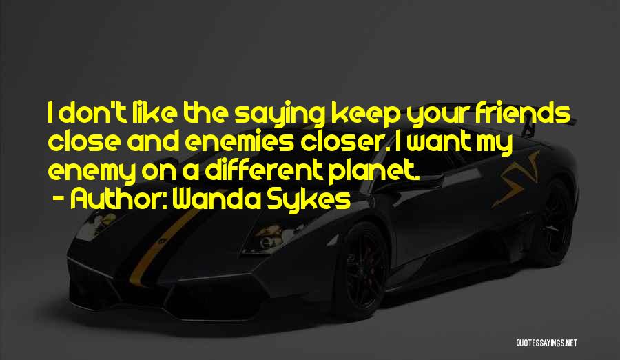 Wanda Sykes Quotes: I Don't Like The Saying Keep Your Friends Close And Enemies Closer. I Want My Enemy On A Different Planet.