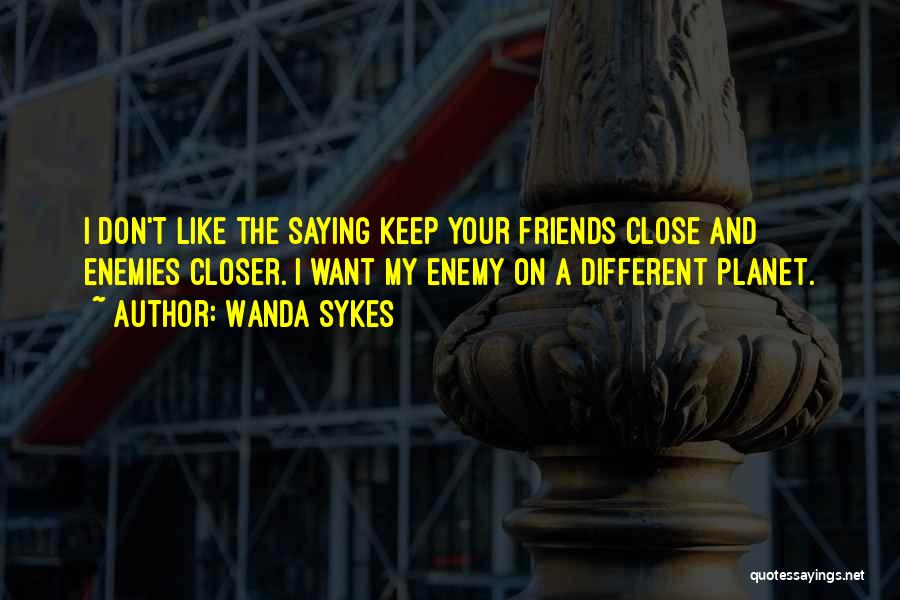 Wanda Sykes Quotes: I Don't Like The Saying Keep Your Friends Close And Enemies Closer. I Want My Enemy On A Different Planet.