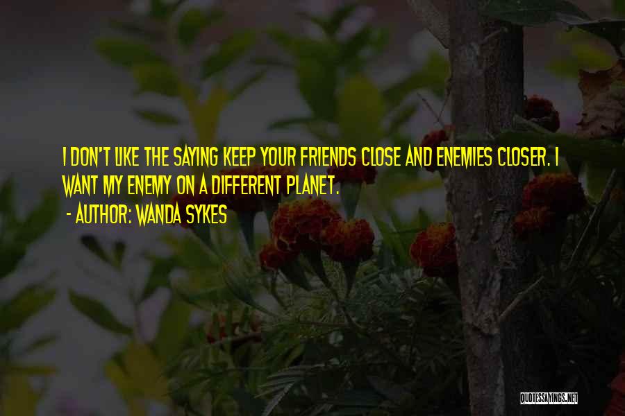 Wanda Sykes Quotes: I Don't Like The Saying Keep Your Friends Close And Enemies Closer. I Want My Enemy On A Different Planet.