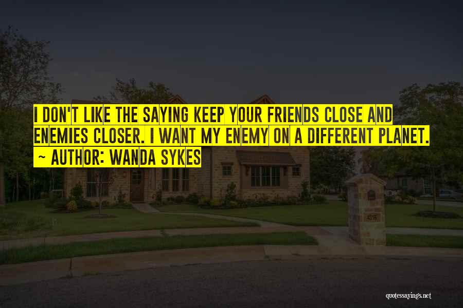 Wanda Sykes Quotes: I Don't Like The Saying Keep Your Friends Close And Enemies Closer. I Want My Enemy On A Different Planet.