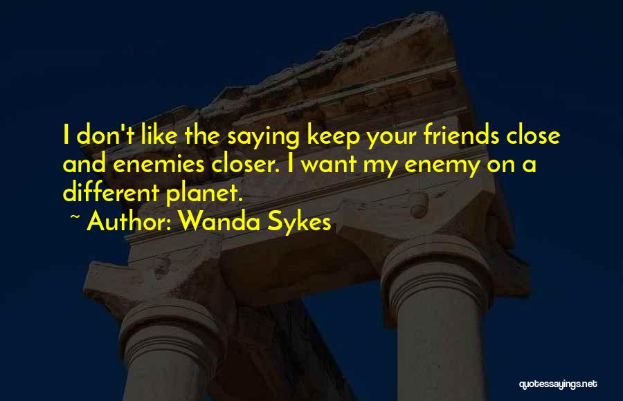 Wanda Sykes Quotes: I Don't Like The Saying Keep Your Friends Close And Enemies Closer. I Want My Enemy On A Different Planet.