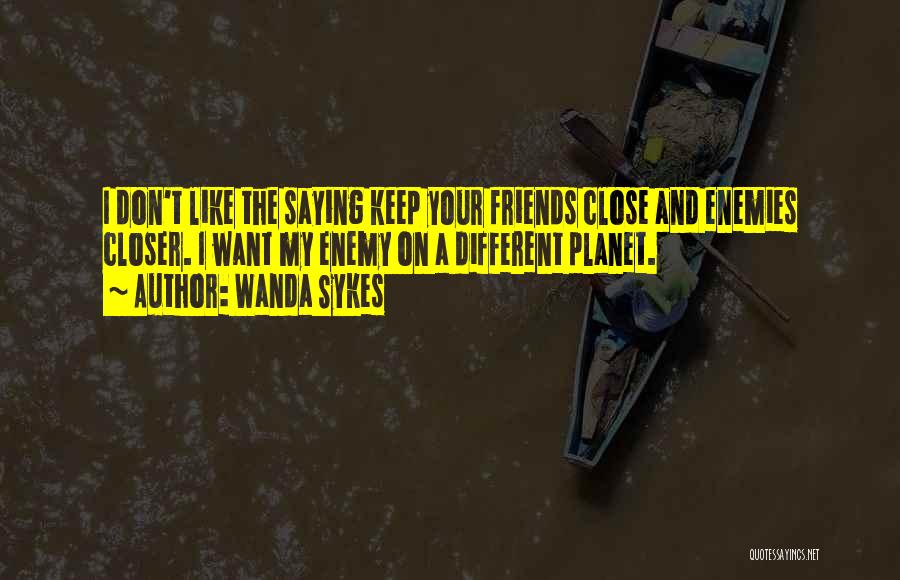 Wanda Sykes Quotes: I Don't Like The Saying Keep Your Friends Close And Enemies Closer. I Want My Enemy On A Different Planet.