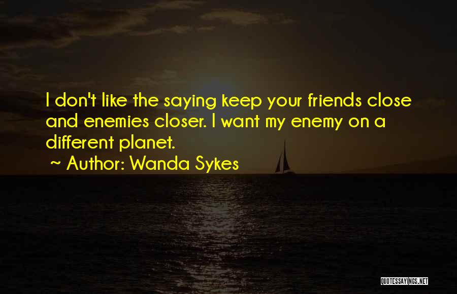 Wanda Sykes Quotes: I Don't Like The Saying Keep Your Friends Close And Enemies Closer. I Want My Enemy On A Different Planet.