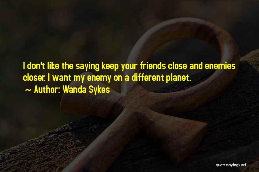 Wanda Sykes Quotes: I Don't Like The Saying Keep Your Friends Close And Enemies Closer. I Want My Enemy On A Different Planet.