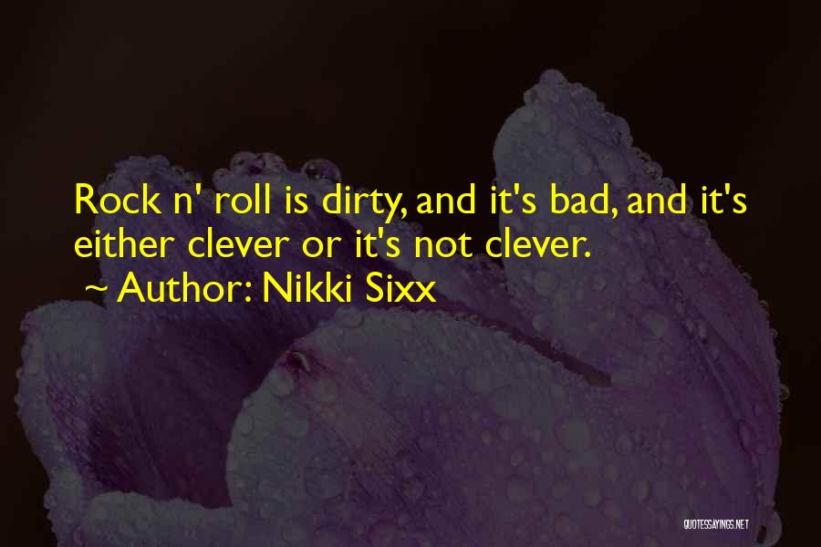 Nikki Sixx Quotes: Rock N' Roll Is Dirty, And It's Bad, And It's Either Clever Or It's Not Clever.