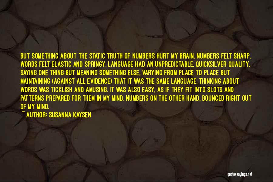 Susanna Kaysen Quotes: But Something About The Static Truth Of Numbers Hurt My Brain. Numbers Felt Sharp. Words Felt Elastic And Springy. Language