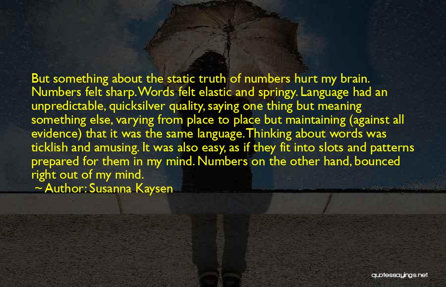 Susanna Kaysen Quotes: But Something About The Static Truth Of Numbers Hurt My Brain. Numbers Felt Sharp. Words Felt Elastic And Springy. Language